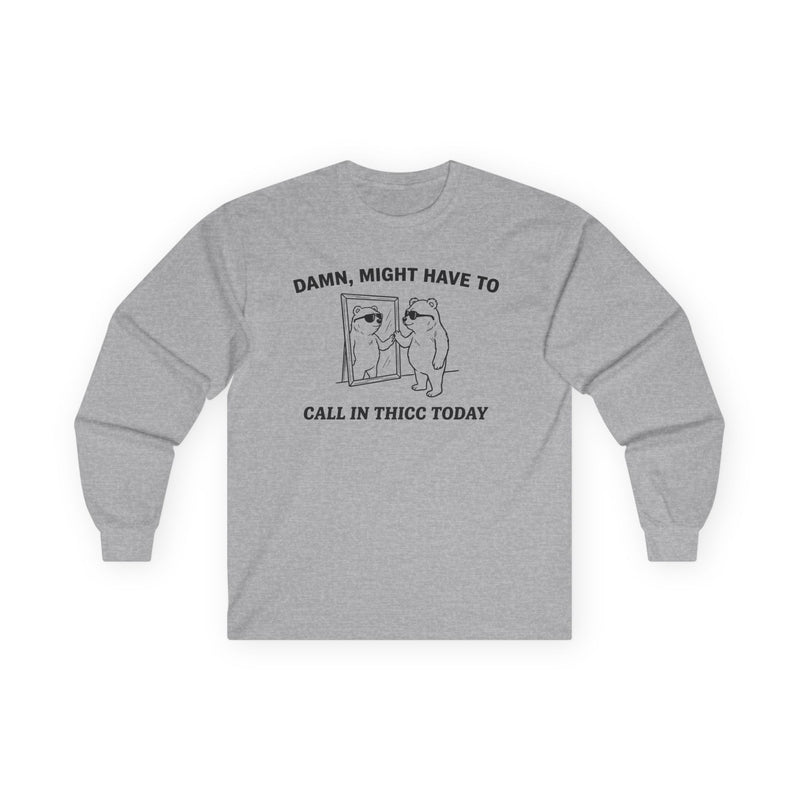 "Damn, Might Have To Call In Thicc Today" Funny Meme Men/Unisex Graphic Long Sleeve T-Shirt