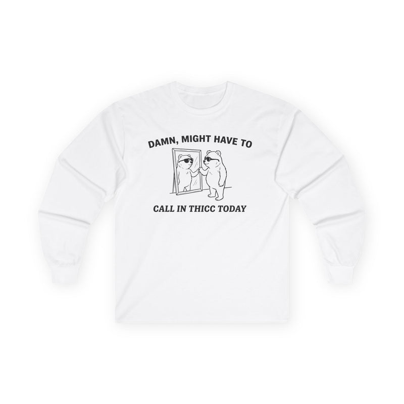 "Damn, Might Have To Call In Thicc Today" Funny Meme Men/Unisex Graphic Long Sleeve T-Shirt